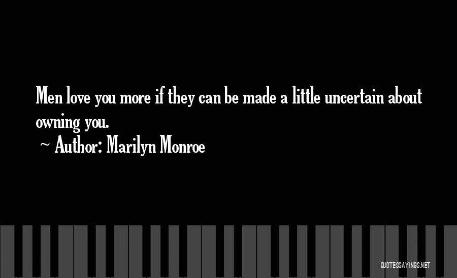 Marilyn Monroe Quotes: Men Love You More If They Can Be Made A Little Uncertain About Owning You.