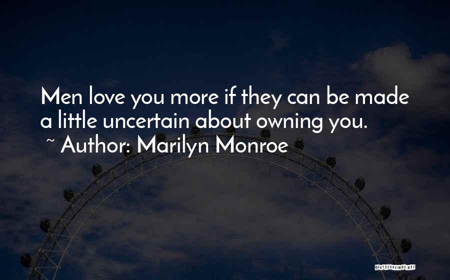 Marilyn Monroe Quotes: Men Love You More If They Can Be Made A Little Uncertain About Owning You.