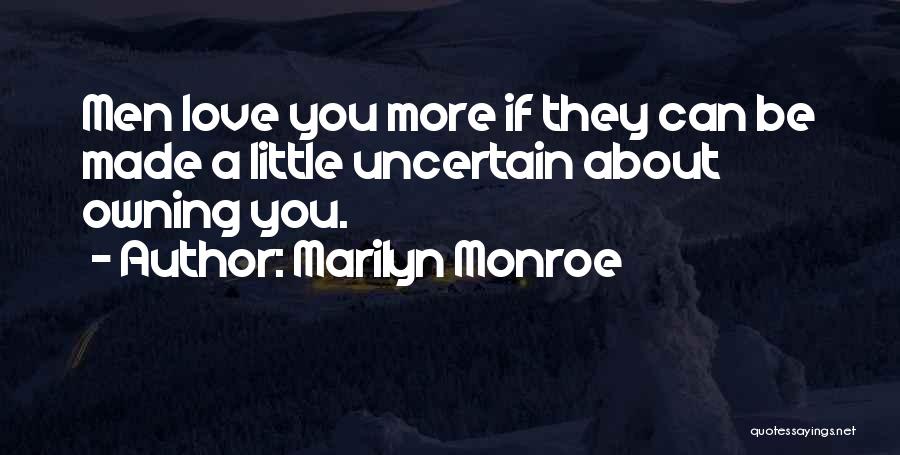 Marilyn Monroe Quotes: Men Love You More If They Can Be Made A Little Uncertain About Owning You.