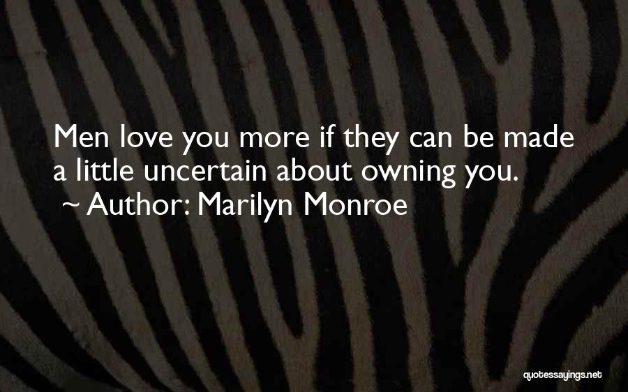 Marilyn Monroe Quotes: Men Love You More If They Can Be Made A Little Uncertain About Owning You.