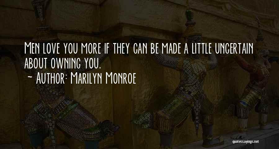 Marilyn Monroe Quotes: Men Love You More If They Can Be Made A Little Uncertain About Owning You.
