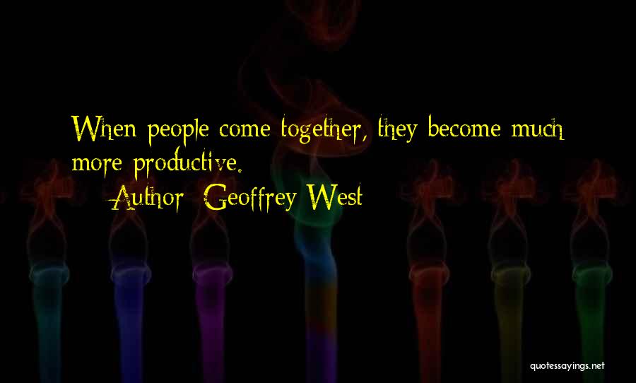 Geoffrey West Quotes: When People Come Together, They Become Much More Productive.