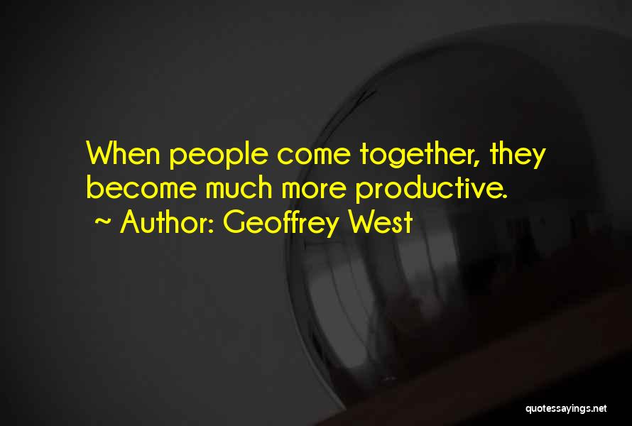 Geoffrey West Quotes: When People Come Together, They Become Much More Productive.