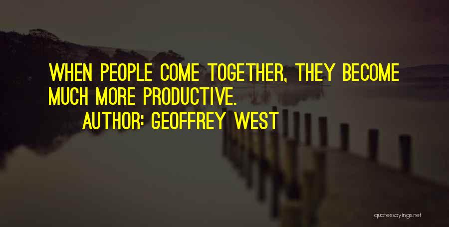 Geoffrey West Quotes: When People Come Together, They Become Much More Productive.
