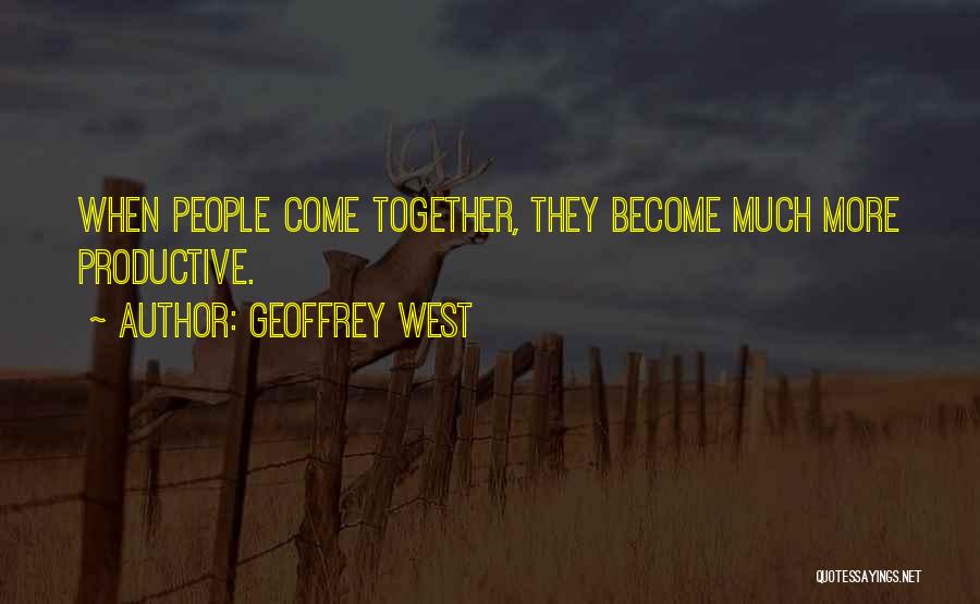 Geoffrey West Quotes: When People Come Together, They Become Much More Productive.