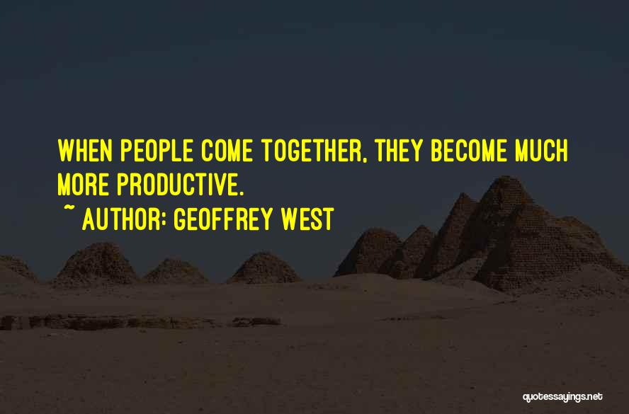 Geoffrey West Quotes: When People Come Together, They Become Much More Productive.