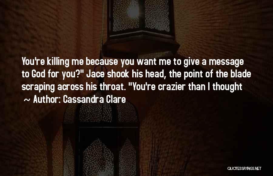 Cassandra Clare Quotes: You're Killing Me Because You Want Me To Give A Message To God For You? Jace Shook His Head, The