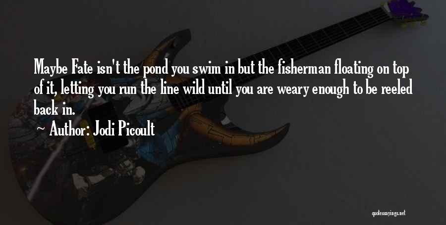 Jodi Picoult Quotes: Maybe Fate Isn't The Pond You Swim In But The Fisherman Floating On Top Of It, Letting You Run The