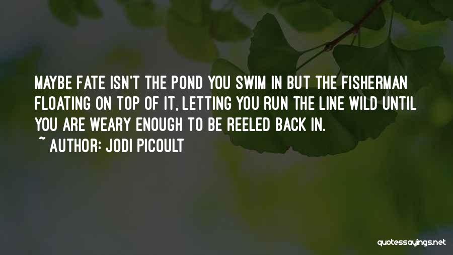 Jodi Picoult Quotes: Maybe Fate Isn't The Pond You Swim In But The Fisherman Floating On Top Of It, Letting You Run The