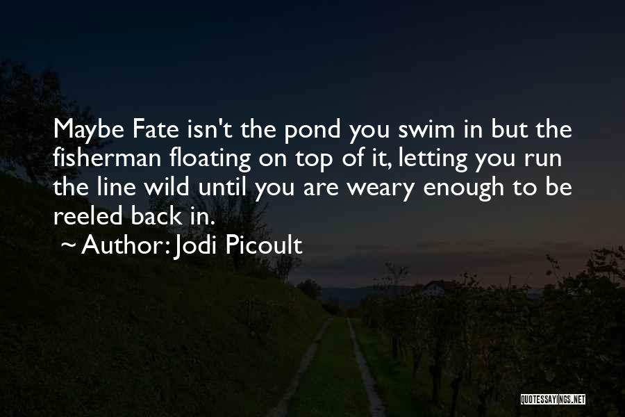Jodi Picoult Quotes: Maybe Fate Isn't The Pond You Swim In But The Fisherman Floating On Top Of It, Letting You Run The