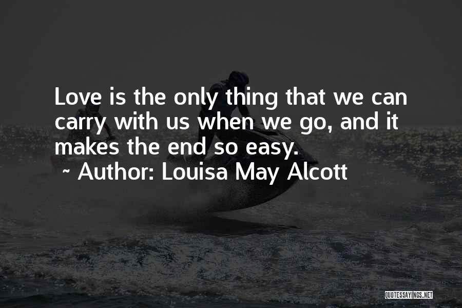 Louisa May Alcott Quotes: Love Is The Only Thing That We Can Carry With Us When We Go, And It Makes The End So