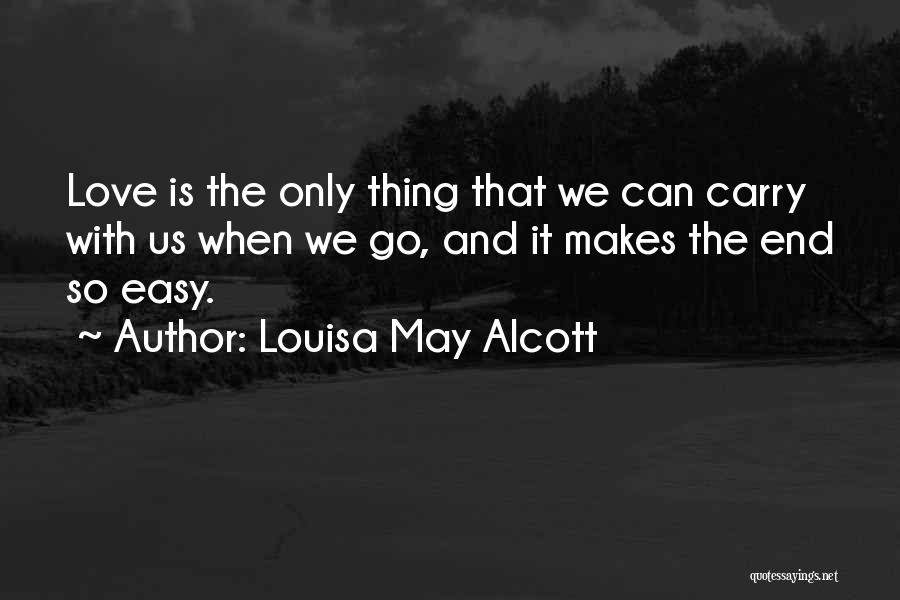Louisa May Alcott Quotes: Love Is The Only Thing That We Can Carry With Us When We Go, And It Makes The End So