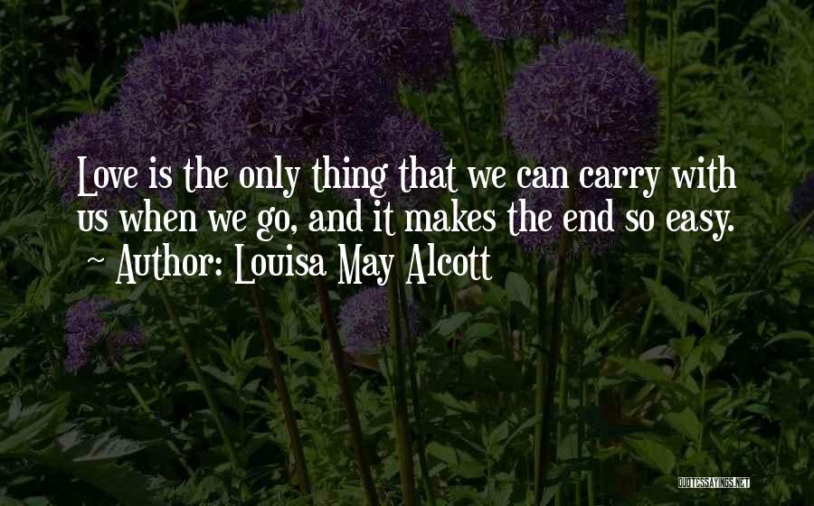 Louisa May Alcott Quotes: Love Is The Only Thing That We Can Carry With Us When We Go, And It Makes The End So