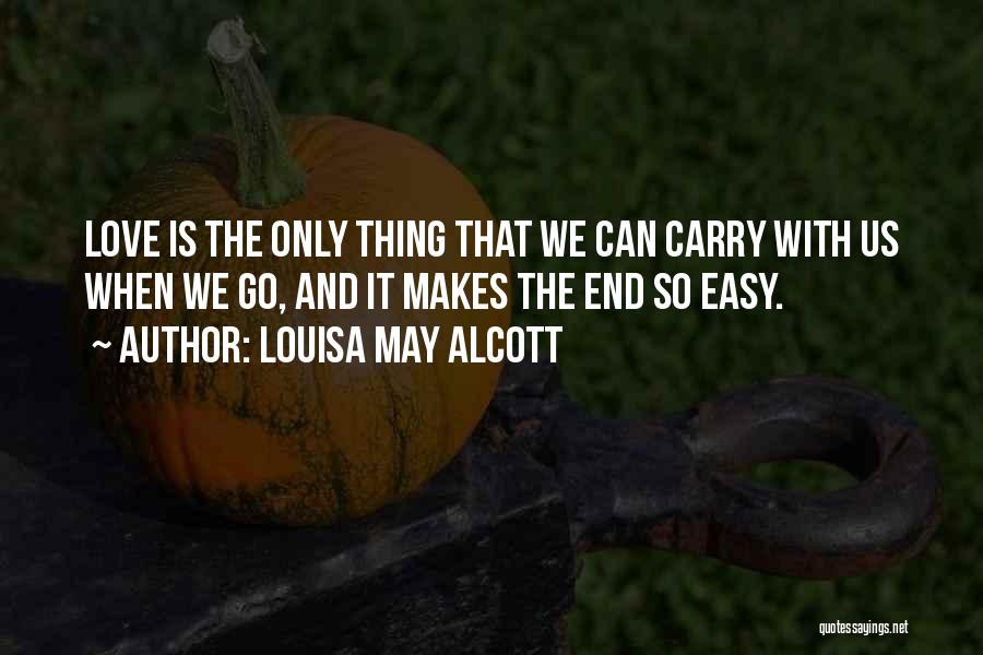 Louisa May Alcott Quotes: Love Is The Only Thing That We Can Carry With Us When We Go, And It Makes The End So