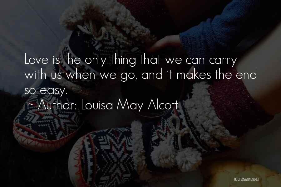 Louisa May Alcott Quotes: Love Is The Only Thing That We Can Carry With Us When We Go, And It Makes The End So