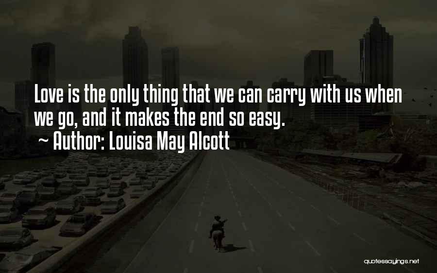 Louisa May Alcott Quotes: Love Is The Only Thing That We Can Carry With Us When We Go, And It Makes The End So