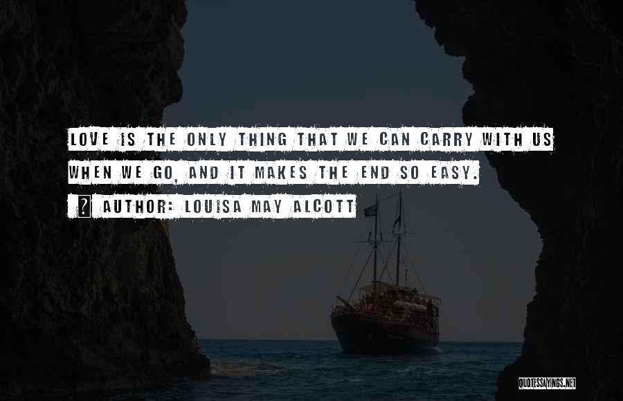 Louisa May Alcott Quotes: Love Is The Only Thing That We Can Carry With Us When We Go, And It Makes The End So