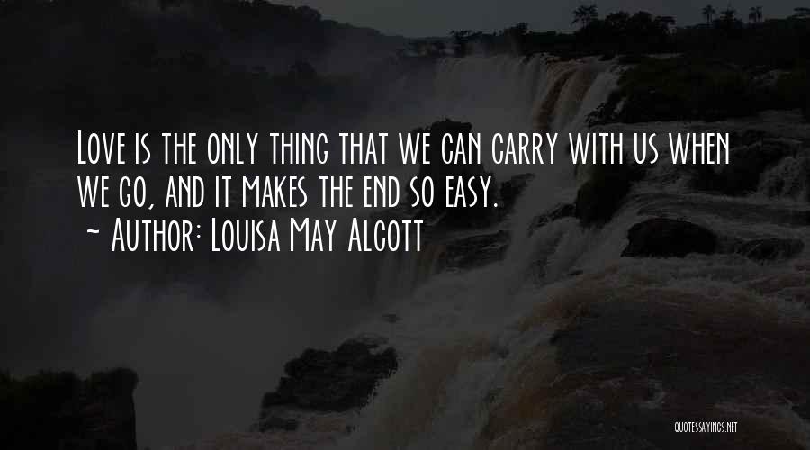 Louisa May Alcott Quotes: Love Is The Only Thing That We Can Carry With Us When We Go, And It Makes The End So