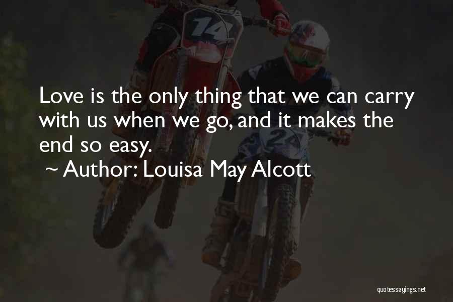 Louisa May Alcott Quotes: Love Is The Only Thing That We Can Carry With Us When We Go, And It Makes The End So