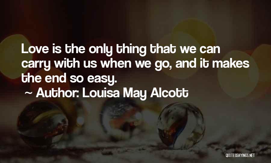 Louisa May Alcott Quotes: Love Is The Only Thing That We Can Carry With Us When We Go, And It Makes The End So