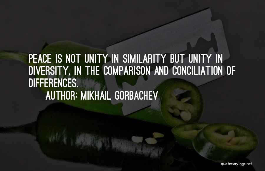 Mikhail Gorbachev Quotes: Peace Is Not Unity In Similarity But Unity In Diversity, In The Comparison And Conciliation Of Differences.