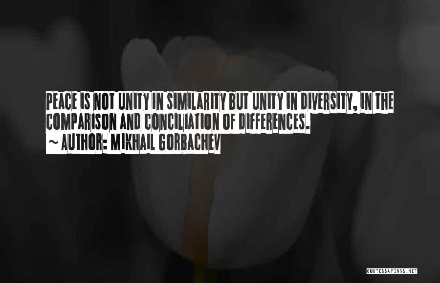 Mikhail Gorbachev Quotes: Peace Is Not Unity In Similarity But Unity In Diversity, In The Comparison And Conciliation Of Differences.
