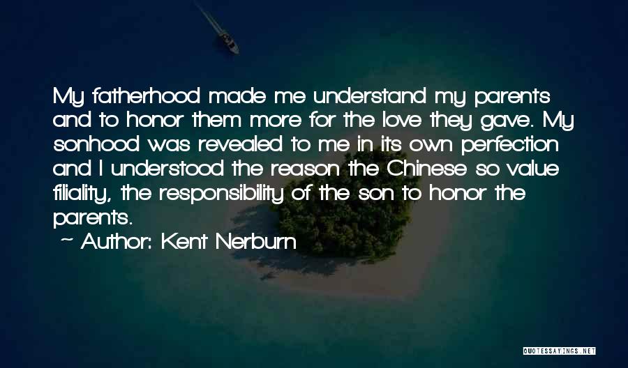 Kent Nerburn Quotes: My Fatherhood Made Me Understand My Parents And To Honor Them More For The Love They Gave. My Sonhood Was