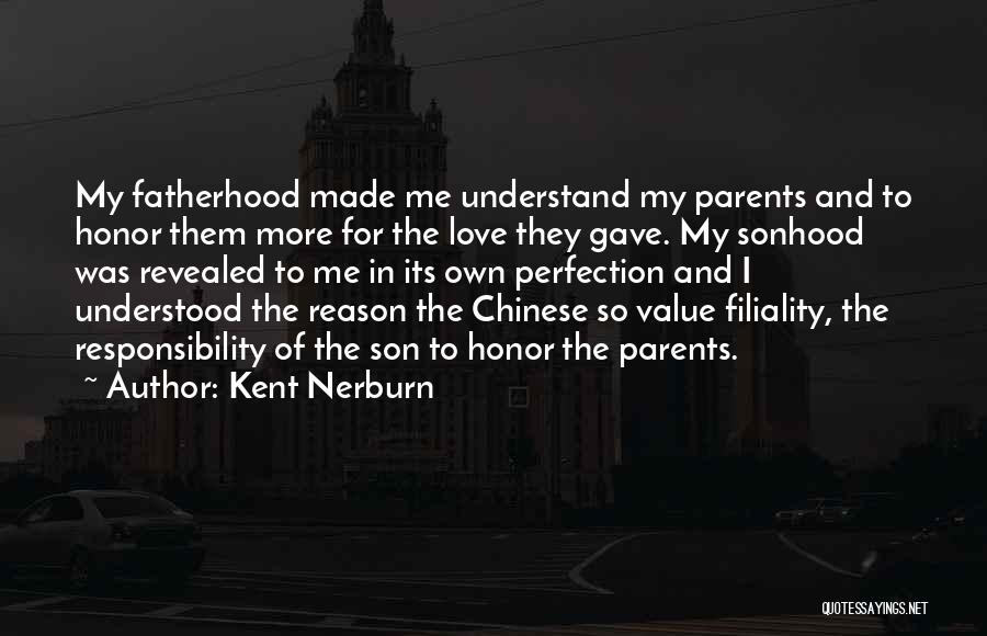 Kent Nerburn Quotes: My Fatherhood Made Me Understand My Parents And To Honor Them More For The Love They Gave. My Sonhood Was