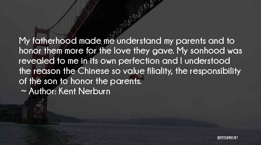 Kent Nerburn Quotes: My Fatherhood Made Me Understand My Parents And To Honor Them More For The Love They Gave. My Sonhood Was