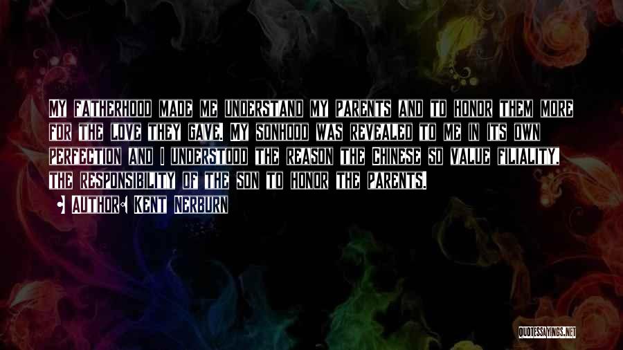 Kent Nerburn Quotes: My Fatherhood Made Me Understand My Parents And To Honor Them More For The Love They Gave. My Sonhood Was