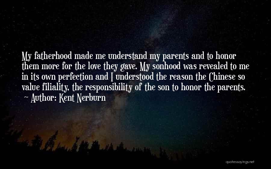 Kent Nerburn Quotes: My Fatherhood Made Me Understand My Parents And To Honor Them More For The Love They Gave. My Sonhood Was