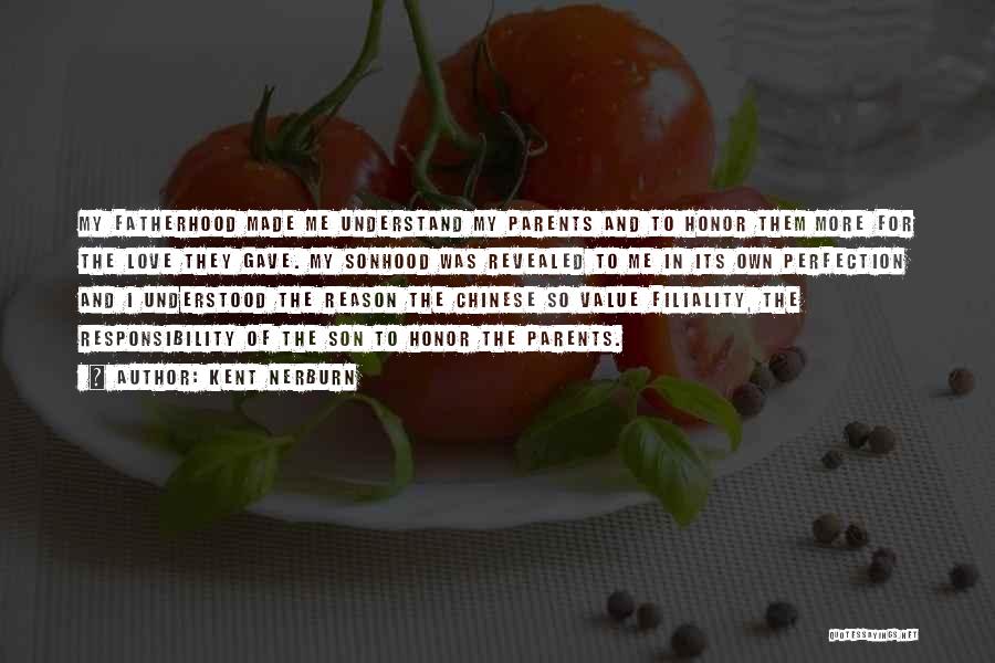 Kent Nerburn Quotes: My Fatherhood Made Me Understand My Parents And To Honor Them More For The Love They Gave. My Sonhood Was