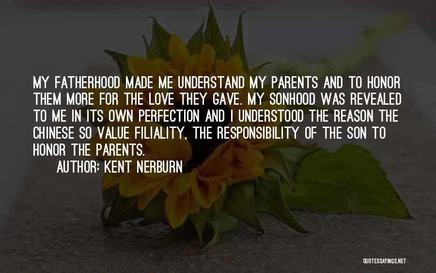 Kent Nerburn Quotes: My Fatherhood Made Me Understand My Parents And To Honor Them More For The Love They Gave. My Sonhood Was