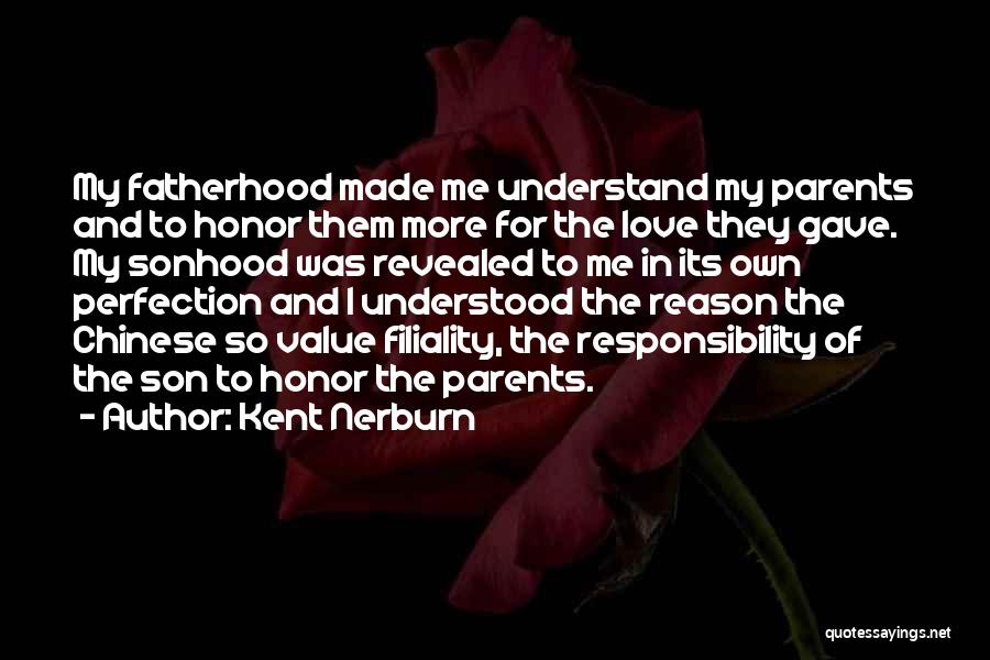 Kent Nerburn Quotes: My Fatherhood Made Me Understand My Parents And To Honor Them More For The Love They Gave. My Sonhood Was