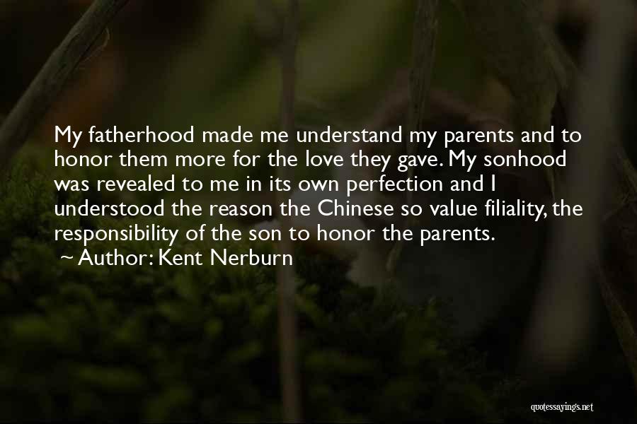 Kent Nerburn Quotes: My Fatherhood Made Me Understand My Parents And To Honor Them More For The Love They Gave. My Sonhood Was