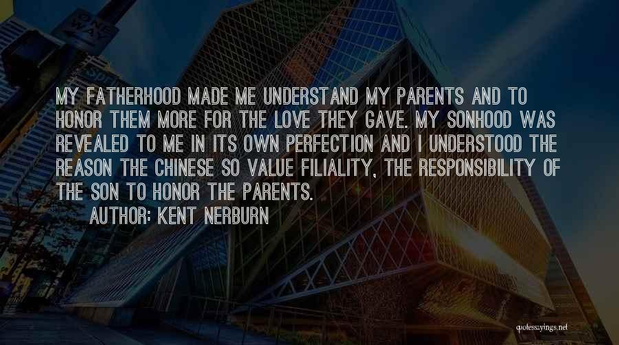 Kent Nerburn Quotes: My Fatherhood Made Me Understand My Parents And To Honor Them More For The Love They Gave. My Sonhood Was