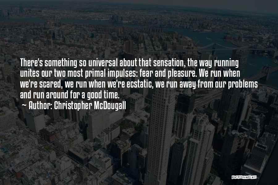 Christopher McDougall Quotes: There's Something So Universal About That Sensation, The Way Running Unites Our Two Most Primal Impulses: Fear And Pleasure. We