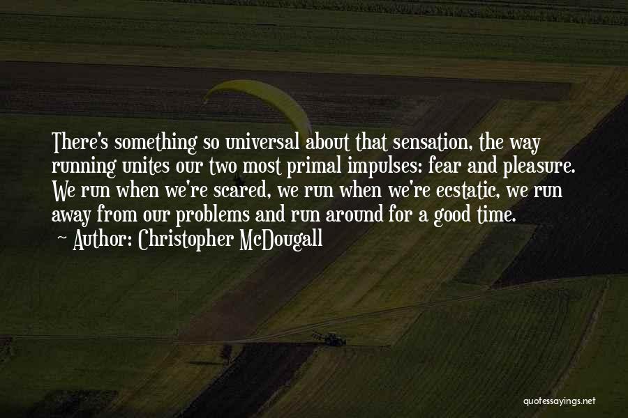 Christopher McDougall Quotes: There's Something So Universal About That Sensation, The Way Running Unites Our Two Most Primal Impulses: Fear And Pleasure. We