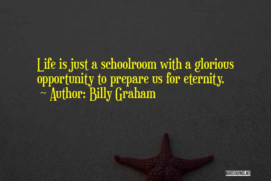 Billy Graham Quotes: Life Is Just A Schoolroom With A Glorious Opportunity To Prepare Us For Eternity.