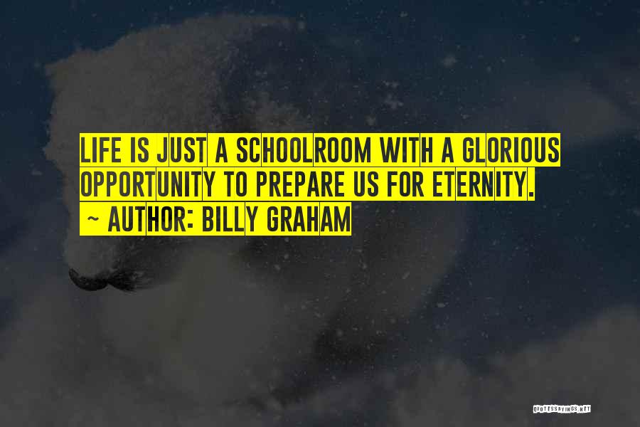 Billy Graham Quotes: Life Is Just A Schoolroom With A Glorious Opportunity To Prepare Us For Eternity.