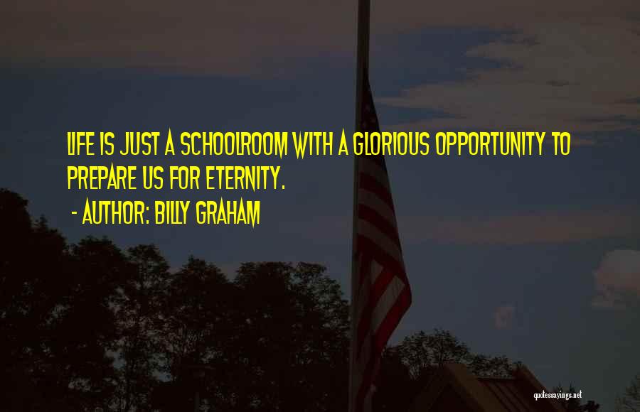 Billy Graham Quotes: Life Is Just A Schoolroom With A Glorious Opportunity To Prepare Us For Eternity.