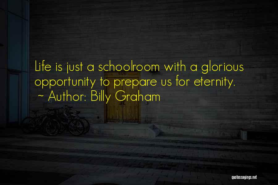 Billy Graham Quotes: Life Is Just A Schoolroom With A Glorious Opportunity To Prepare Us For Eternity.