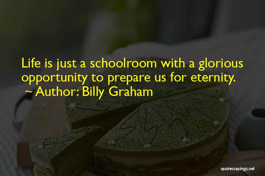 Billy Graham Quotes: Life Is Just A Schoolroom With A Glorious Opportunity To Prepare Us For Eternity.