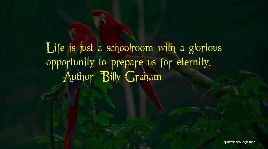 Billy Graham Quotes: Life Is Just A Schoolroom With A Glorious Opportunity To Prepare Us For Eternity.