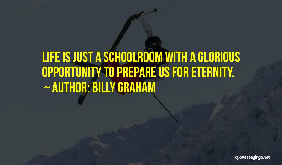 Billy Graham Quotes: Life Is Just A Schoolroom With A Glorious Opportunity To Prepare Us For Eternity.