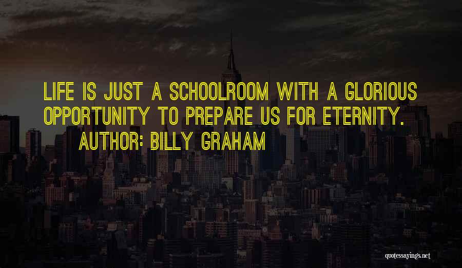 Billy Graham Quotes: Life Is Just A Schoolroom With A Glorious Opportunity To Prepare Us For Eternity.