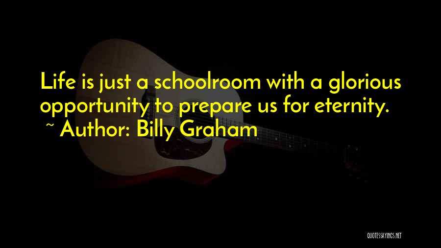 Billy Graham Quotes: Life Is Just A Schoolroom With A Glorious Opportunity To Prepare Us For Eternity.