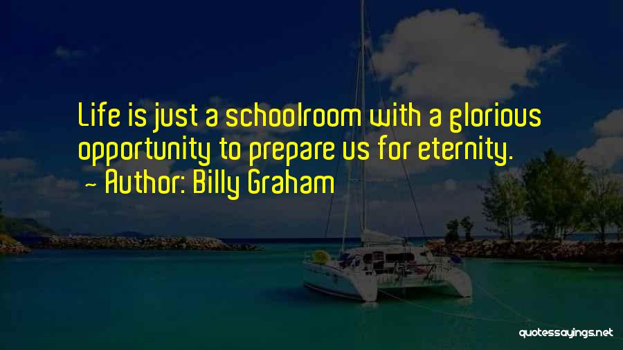 Billy Graham Quotes: Life Is Just A Schoolroom With A Glorious Opportunity To Prepare Us For Eternity.