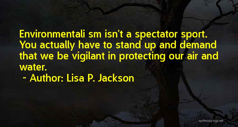Lisa P. Jackson Quotes: Environmentali Sm Isn't A Spectator Sport. You Actually Have To Stand Up And Demand That We Be Vigilant In Protecting