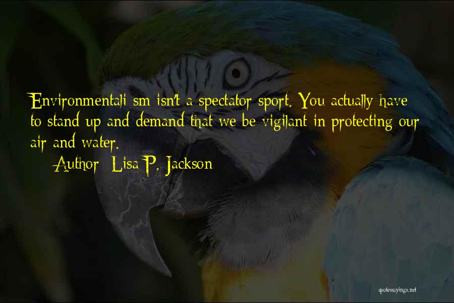 Lisa P. Jackson Quotes: Environmentali Sm Isn't A Spectator Sport. You Actually Have To Stand Up And Demand That We Be Vigilant In Protecting